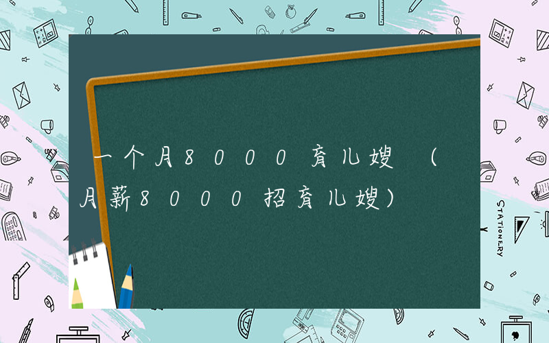 一个月8000育儿嫂 (月薪8000招育儿嫂)